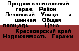 Продам капитальный гараж › Район ­ Ленинский › Улица ­ 4 я шинная › Общая площадь ­ 48 › Цена ­ 370 000 - Красноярский край Недвижимость » Гаражи   